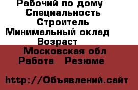 Рабочий по дому.  › Специальность ­ Строитель › Минимальный оклад ­ 35 › Возраст ­ 28 - Московская обл. Работа » Резюме   